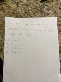 Find the acea below the
Standard normal Curve to the
ngnt of 2 = 2
A.O.11
B. O.022
C. O.978
0. 0.489
