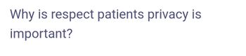 Why is respect patients privacy is
important?