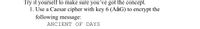 Try it yourself to make sure you've got the concept.
1. Use a Caesar cipher with key 6 (AàG) to encrypt the
following message:
ANCIENT OF DAYS
