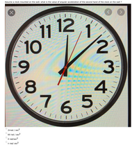 Assume a clock mounted on the wall, what is the value of angular acceleration of the second hand of the clock on the wall ?
11 12
10
3.
765
2nrad / sec?
60 rad / sec?
O rad/sec2
n rad/ sec?
4.
