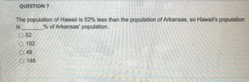 QUESTION 7
The population of Hawaii is 52% less than the population of Arkansas, so Hawaii's population
% of Arkansas' population.
is
0000
3
O52
152
48
148