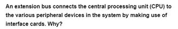 An extension bus connects the central processing unit (CPU) to
the various peripheral devices in the system by making use of
interface cards. Why?