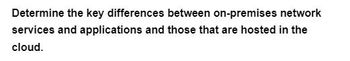 Determine the key differences between on-premises network
services and applications and those that are hosted in the
cloud.