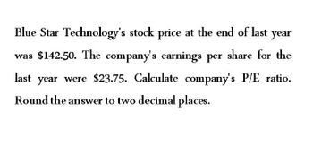 Blue Star Technology's stock price at the end of last year
was $142.50. The company's earnings per share for the
last year were $23.75. Calculate company's P/E ratio.
Round the answer to two decimal places.