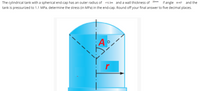 The cylindrical tank with a spherical end-cap has an outer radius of r=1.5m and a wall thickness of 25mm
If angle A=47
and the
tank is pressurized to 1.1 MPa, determine the stress (in MPa) in the end-cap. Round off your final answer to five decimal places.
