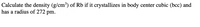 Calculate the density (g/cm³) of Rb if it crystallizes in body center cubic (bcc) and
has a radius of 272 pm.
