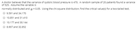 A doctor believes that the variance of systolic blood pressure is 470. A random sample of 20 patients found a variance
of 525. Assume the variable is
normally distributed and a = 0.05. Using the chi-square distribution, find the critical value(s) for a two-tailed test.
9.591 and 34.170
10.851 and 31.410
10.177 and 30.144
8.907 and 32.852
