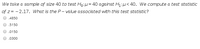 We take a sample of size 40 to test Hoitt=40 against Hil<40. We compute a test statistic
of z = - 2.17. What is the P- value associated with this test statistic?
.4850
.5150
.0150
.0300
