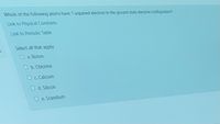 Which of the following atoms have 1 unpaired electron in the ground state electron configuration?
Link to Physical Constants
Link to Periodic Table
Select all that apply:
Oa. Boron
O b. Chlorine
Oc. Calcium
Od. Silicon
e. Scandium
