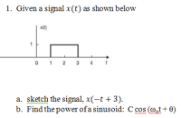 1. Given a signal x(t) as shown below
0 1 2 3
4
a. sketch the signal, x(-t + 3).
b. Find the power of a sinusoid: C cos (@,t+ 0)
