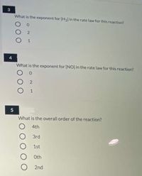 What is the exponent for [H2] in the rate law for this reaction?
2.
1
4
What is the exponent for [NO] in the rate law for this reaction?
1
5
What is the overall order of the reaction?
4th
O 3rd
1st
Oth
2nd
