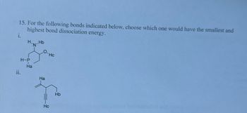 15. For the following bonds indicated below, choose which one would have the smallest and
highest bond dissociation energy.
i.
HHb
N
ii.
H-P
Ha
O
Hc
Ha
Hc
Hb