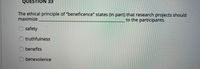 QUESTION 33
The ethical principle of "beneficence" states (in part) that research projects should
maximize
to the participants.
safety
truthfulness
benefits
benevolence
