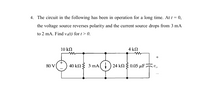 4. The circuit in the following has been in operation for a long time. At i = 0,
the voltage source reverses polarity and the current source drops from 3 mA
to 2 mA. Find vo(t) for t> 0.
10 kN
4 k2
+
80
40 kN3 3 mA() 24 k2 3 0.05 µF?
