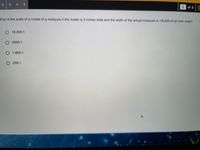 3
4 5
3 of 5
What is the scale of a model of a molecule if the model is 3 inches wide and the width of the actual molecule is 1/6,000 of an inch wide?
O 18,000:1
O 2000:1
O1,800:1
O 200:1
