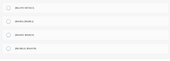 The image displays a set of four multiple-choice options, each consisting of a pair of values. These values appear to represent numerical data in a financial context, likely indicating a price range or estimated costs. Here's the transcription of each option:

1. [$16,279.7, $17,720.3]
2. [$14,118.9, $19,881.2]
3. [$14,839.1, $19,160.9]
4. [$16,788.22, $19,611.78]

Each option is accompanied by a radio button, suggesting a single selection is required among the given choices. There are no graphs or diagrams in the image.