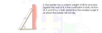 3. The ladder has a uniform weight of 80 lb and rests
against the wall at B. If the coefficient if static friction
at A and B is u = 0.40, determine the smallest angle 0
at which the ladder will not slip.
15 ft
