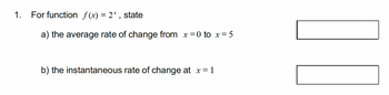 1.
For function f(x) = 2*, state
a) the average rate of change from x = 0 to x = 5
b) the instantaneous rate of change at x = 1