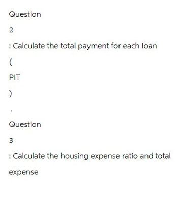 Question
2
: Calculate the total payment for each loan
(
PIT
)
Question
3
: Calculate the housing expense ratio and total
expense