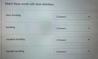 Match these words with their definition.
lonic bonding
[Choose ]
bonding
[Choose]
covalent bonding
[ Choose]
metallic bonding
[Choose]
