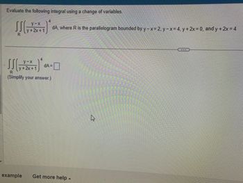 Evaluate the following integral using a change of variables.
SS(+
R
y-x
y + 2x + 1
y-x
y + 2x + 1
SS (+
R
(Simplify your answer.)
example
4
dA, where R is the parallelogram bounded by y-x=2, y - x= 4, y + 2x = 0, and y + 2x = 4
dA=
Get more help -
4