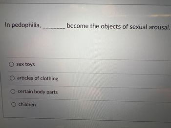 In pedophilia,
sex toys
articles of clothing
certain body parts
children
become the objects of sexual arousal.