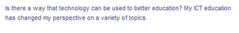 Is there a way that technology can be used to better education? My ICT education
has changed my perspective on a variety of topics.
