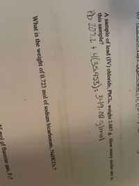 A sample of lead (IV) chloride, PbCl4, weighs 2.687 g. How many moles are in
this sample?
Pb 207.2 + 4(35.4453): 3419.02 gImol
0.8iRs or bauro bo
What is the weight of 0.723 mol of sodium bicarbonate, NaHCO3 ?
of fluorine gas, F2?
