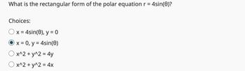What is the rectangular form of the polar equation r = 4sin(0)?
Choices:
O x = 4sin(0), y = 0
O x = 0, y = 4sin(0)
Ox^2 + y^2 = 4y
x^2 + y^2 = 4x