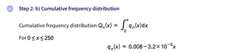 Step 2: b) Cumulative frequency distribution
Cumulative frequency distribution Q₁,(x) = 9,(x)dx
For 0 ≤ x ≤ 250
= 0.008-3.2x 10-5x
9n(x):