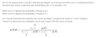 One of two biased coins A and B is selected and flipped. Let A be the event that coin A is selected and B be
the event that coin B is selected, with probabilities p(A) = 0.2 and p(B) = 0.8.
When coin A is flipped, the probability of heads is 0.5.
When coin B is flipped, the probability of heads is 0.7.
Let H be the event that the selected coin comes up heads. Complete the values X, Y, and Z in Bayes'
Theorem to determine the probability coin B was chosen if the flip came up heads.
X
]· p(B)
- p(В) + Ex:0.1
Ex: 0.1
p(B|H) =
Ex: 0.1
|· p(A)
Y
