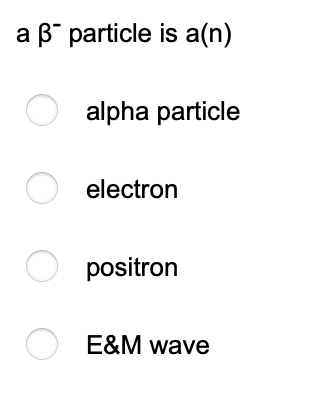 a ß particle is a(n)
ооо
alpha particle
O electron
positron
E&M wave
O
O