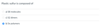 Plastic sulfur is composed of
a) S8 molecules
c) S2 dimers
b) Sx polymers
