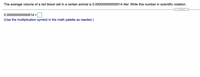 The average volume of a red blood cell in a certain animal is 0.000000000000014 liter. Write this number in scientific notation.
.....
0.000000000000014 =
(Use the multiplication symbol in the math palette as needed.)
