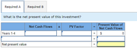 Required A
Required B
What is the net present value of this investment?
Present Value of
Net Cash Flows
Net Cash Flows x
PV Factor
Years 1-4
$
Net present value
%24
