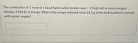 The combustion of 1 mole of a liquid hydrocarbon (molar mass 114 g/mol) in excess oxygen
releases 4,816 kJ of energy. What is the energy released when 31.3 g of the hydrocarbon is reacted
with excess oxygen?
