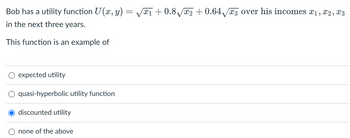 Bob has a utility function U (x, y) = /x1 +0.8₁√x2 +0.64√√x3 over his incomes x₁, x2, X3
in the next three years.
This function is an example of
expected utility
quasi-hyperbolic utility function
discounted utility
none of the above