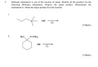 2.
Hofmann elimination is one of the reaction of amine. Identify all the products for the
following Hofmann elimination. Propose the major product. Demonstrate the
mechanism to obtain the major product for each reaction.
i.
OH
(3 Marks)
ii.
H3C,
N*(CH3)3
OH
(3 Marks)
