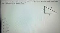 Given that a =
Note: The triangle may not be drawn to scale.
3 and z = 11 in the right triangle below, use the Pythagorean Theorem to find the missing side
y
a) 08
b) O 14
c) O V14
d) O47
e) OV130
