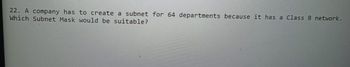 22. A company has to create a subnet for 64 departments because it has a Class B network.
Which Subnet Mask would be suitable?