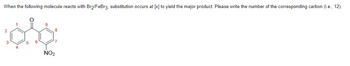 When the following molecule reacts with Br₂/FeBr3, substitution occurs at [x] to yield the major product. Please write the number of the corresponding carbon (i.e., 12).
2
3
8
NO₂