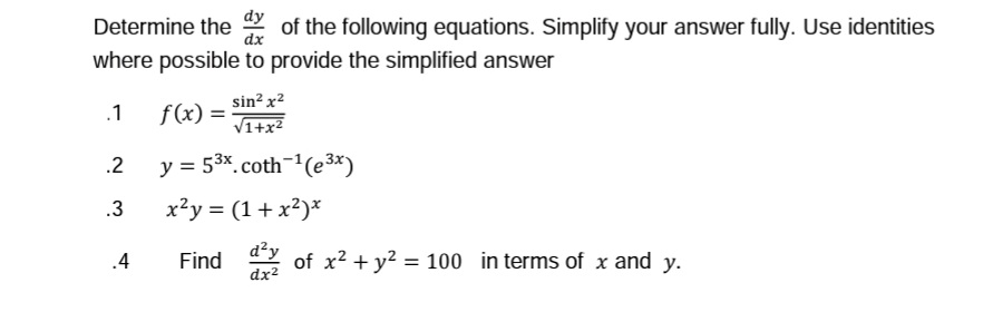 Determine the of the following equations. Simplify your answer fully. Use identities
where possible to provide the simplified answer
dx
.1
.2
.3
.4
sin² x²
√1+x²
y = 5³x.coth-¹(e³x)
x²y = (1+x²)x
f(x) =
d²y
Find of x² + y² = 100 in terms of x and y.
dx²