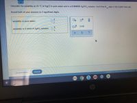 Calculate the solubility at 25 °C of AgCl In pure water and In a 0.0040M AgN0, solution. You'll find K data In the ALEKS Data tab.
3
sp
Round both of your answers to 2 significant digits.
solubility in pure water:
x10
solubility In 0.0040 M AgNO, solution:
L.
Check
©2021 McGraw-Hill Education. All Rights Reserved Te
Explanation
Chp
