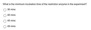 What is the minimum incubation time of the restriction enzyme in the experiment?
30 mins
40 mins
45 mins
49 mins