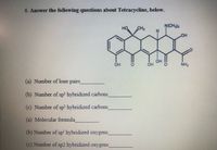 6. Answer the following questions about Tetracycline, below.
N(CH2
HO
CH
OH
OH
NH,
OH
(a) Number of lone pairs
(b) Number of sp' hybridized carbons
(c) Number of sp hybridized carbons
(a) Molecular formula
(b) Number of sp hybridized oxygens
(c) Number of sp2 hybridized oxygens
