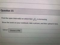 Question 15
Find the open interval(s) on which f(x)= is increasing.
x²+1
Show the work on your notebook, take a picture, and then upload it here.
Upload
Choose a File
