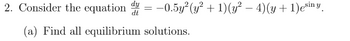 2. Consider the equation d = -0.5y²(y² + 1)(y² − 4) (y + 1)esiny.
dt
(a) Find all equilibrium solutions.