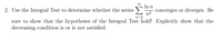 2. Use the Integral Test to determine whether the series
Inn
converges or diverges. Be
n²
n=2
sure to show that the hypotheses of the Integral Test hold! Explicitly show that the
decreasing condition is or is not satisfied.

