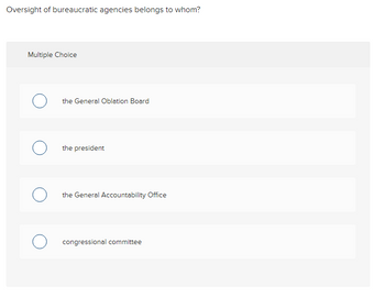 Oversight of bureaucratic agencies belongs to whom?
Multiple Choice
the General Oblation Board
the president
the General Accountability Office
congressional committee