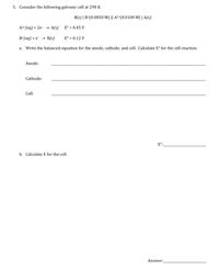 5. Consider the following galvanic cell at 298 K.
B(s) | B*(0.0050 M) || A²*(0.0100 M)| (s)
A2+(aq) + 2e- → A(s)
E° = 0.45 V
B*(aq) + e- → B(s)
E° = 0.12 V
a. Write the balanced equation for the anode, cathode, and cell. Calculate E° for the cell reaction.
Anode:
Cathode:
Cell:
E°:
b. Calculate E for the cell.
Answer:
